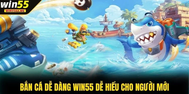 Bắn Cá Dễ Dàng WIN55 dễ hiểu cho người mới